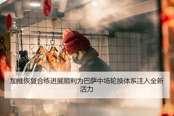 加维恢复合练进展顺利为巴萨中场轮换体系注入全新活力