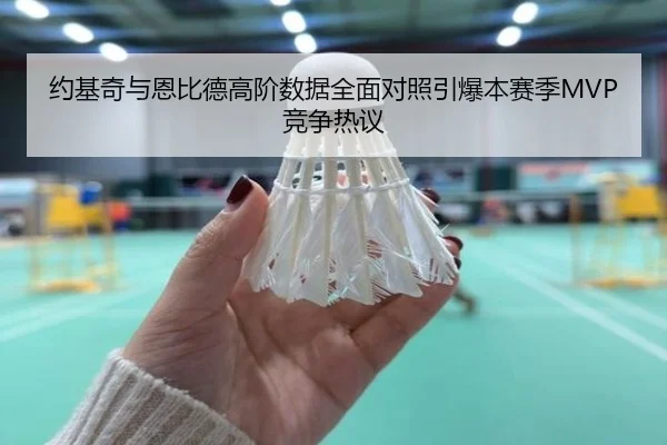约基奇与恩比德高阶数据全面对照引爆本赛季MVP竞争热议