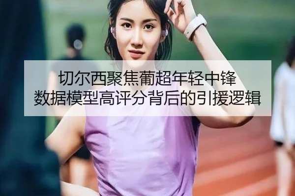 切尔西聚焦葡超年轻中锋 数据模型高评分背后的引援逻辑