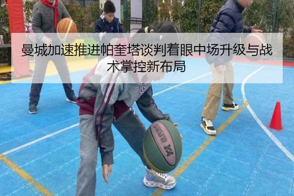 曼城加速推进帕奎塔谈判着眼中场升级与战术掌控新布局